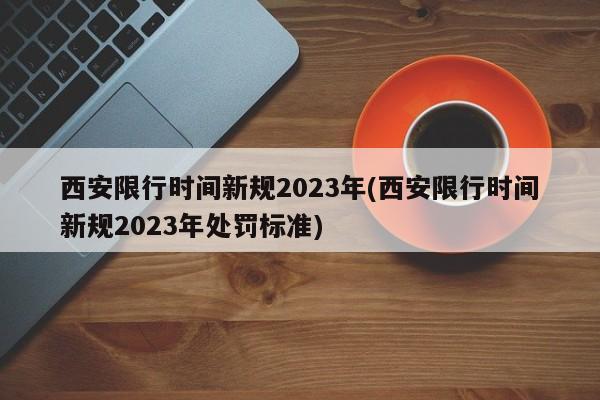 西安限行时间新规2023年(西安限行时间新规2023年处罚标准)