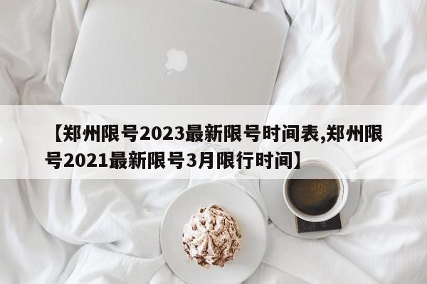 【郑州限号2023最新限号时间表,郑州限号2021最新限号3月限行时间】