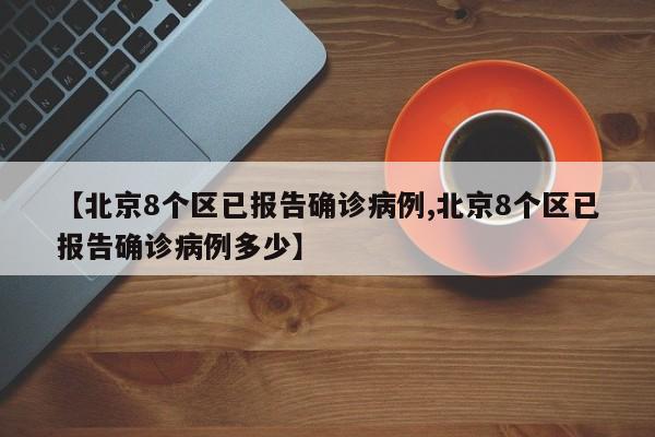 【北京8个区已报告确诊病例,北京8个区已报告确诊病例多少】