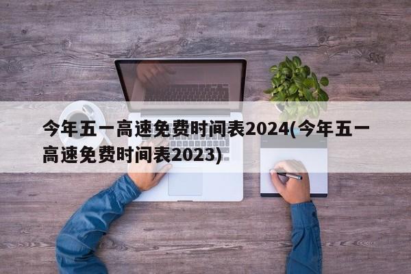 今年五一高速免费时间表2024(今年五一高速免费时间表2023)