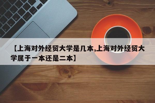 【上海对外经贸大学是几本,上海对外经贸大学属于一本还是二本】