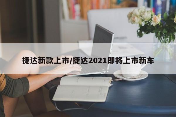 捷达新款上市/捷达2021即将上市新车